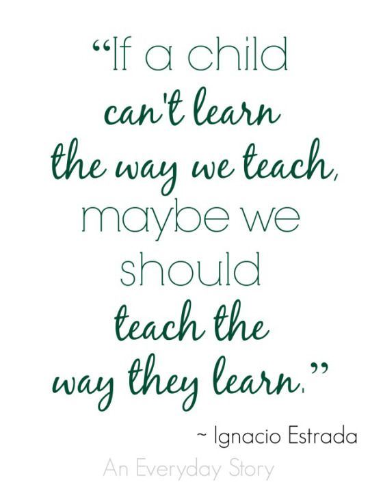 IF A CHILD CAN’T LEARN THE WAY WE TEACH, MAYBE WE SHOUDL TEACH THE WAY THEY LEARN. IGNACIO ESTRADA